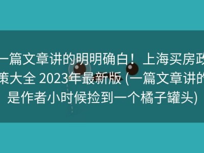 一篇文章讲的明明确白！上海买房政策大全 2023年最新版 (一篇文章讲的是作者小时候捡到一个橘子罐头)