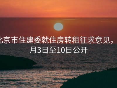 北京市住建委就住房转租征求意见，7月3日至10日公开