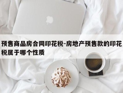预售商品房合同印花税-房地产预售款的印花税属于哪个性质