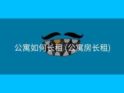 公寓如何长租 (公寓房长租)