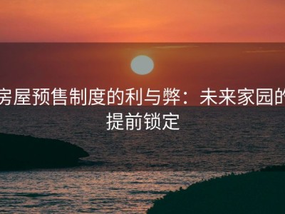 房屋预售制度的利与弊：未来家园的提前锁定