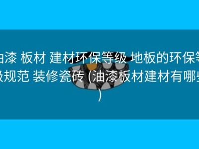油漆 板材 建材环保等级 地板的环保等级规范 装修瓷砖 (油漆板材建材有哪些)