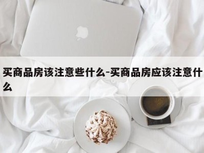 买商品房该注意些什么-买商品房应该注意什么