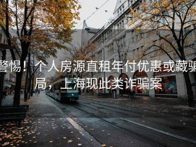 警惕！个人房源直租年付优惠或藏骗局，上海现此类诈骗案