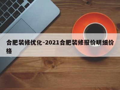 合肥装修优化-2021合肥装修报价明细价格