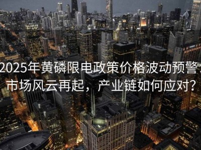 2025年黄磷限电政策价格波动预警：市场风云再起，产业链如何应对？