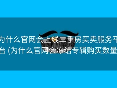 为什么官网会上线二手房买卖服务平台 (为什么官网会冻结专辑购买数量)