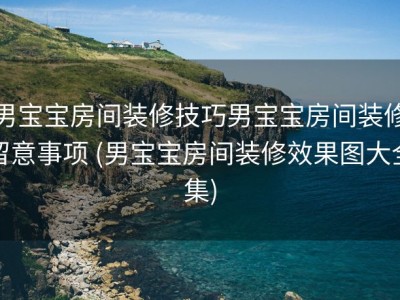 男宝宝房间装修技巧男宝宝房间装修留意事项 (男宝宝房间装修效果图大全集)