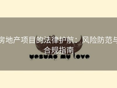房地产项目的法律护航：风险防范与合规指南