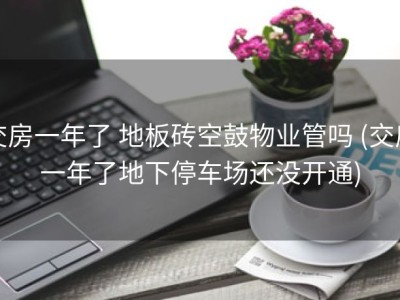 交房一年了 地板砖空鼓物业管吗 (交房一年了地下停车场还没开通)