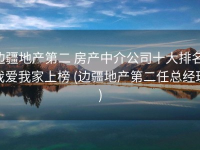边疆地产第二 房产中介公司十大排名 我爱我家上榜 (边疆地产第二任总经理)