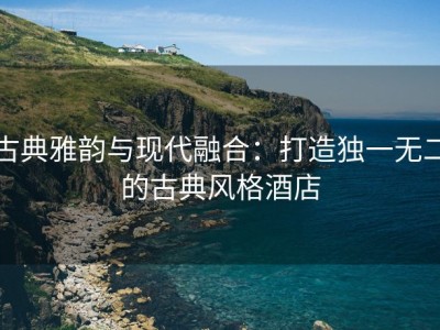 古典雅韵与现代融合：打造独一无二的古典风格酒店
