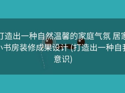 打造出一种自然温馨的家庭气氛 居家小书房装修成果设计 (打造出一种自我意识)