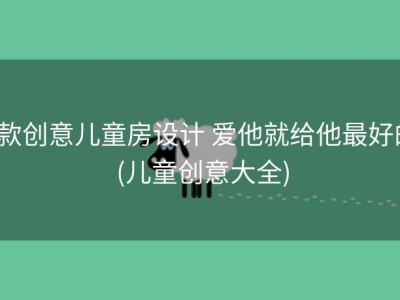 8款创意儿童房设计 爱他就给他最好的 (儿童创意大全)