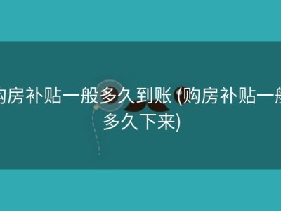 购房补贴一般多久到账 (购房补贴一般多久下来)