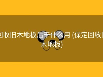回收旧木地板后干什么用 (保定回收旧木地板)
