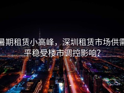 暑期租赁小高峰，深圳租赁市场供需平稳受楼市调控影响？