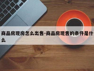 商品房现房怎么出售-商品房现售的条件是什么