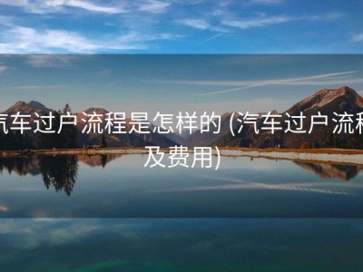 汽车过户流程是怎样的 (汽车过户流程及费用)