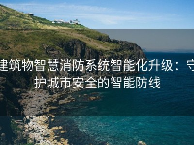 建筑物智慧消防系统智能化升级：守护城市安全的智能防线