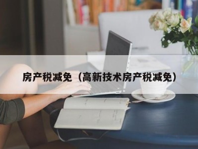 房产税减免（高新技术房产税减免）