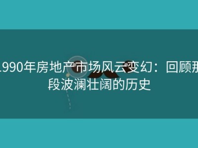 1990年房地产市场风云变幻：回顾那段波澜壮阔的历史