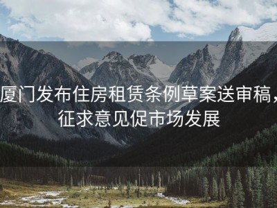 厦门发布住房租赁条例草案送审稿，征求意见促市场发展