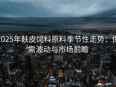 2025年麸皮饲料原料季节性走势：供需波动与市场前瞻