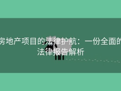 房地产项目的法律护航：一份全面的法律报告解析