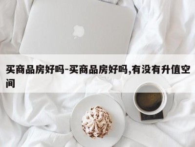 买商品房好吗-买商品房好吗,有没有升值空间