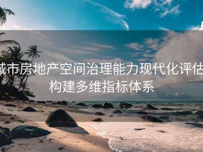 城市房地产空间治理能力现代化评估：构建多维指标体系