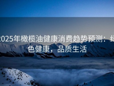 2025年橄榄油健康消费趋势预测：绿色健康，品质生活