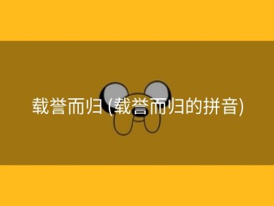 载誉而归 (载誉而归的拼音)