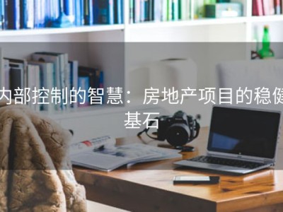 内部控制的智慧：房地产项目的稳健基石