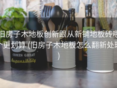 旧房子木地板创新跟从新铺地板砖哪个更划算 (旧房子木地板怎么翻新处理)