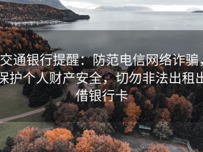 交通银行提醒：防范电信网络诈骗，保护个人财产安全，切勿非法出租出借银行卡