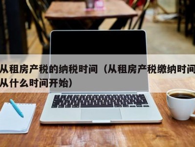 从租房产税的纳税时间（从租房产税缴纳时间从什么时间开始）