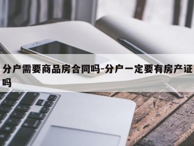 分户需要商品房合同吗-分户一定要有房产证吗