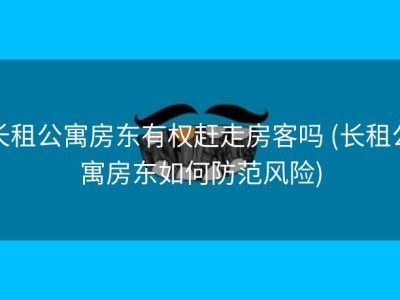 长租公寓房东有权赶走房客吗 (长租公寓房东如何防范风险)