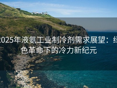 2025年液氨工业制冷剂需求展望：绿色革命下的冷力新纪元