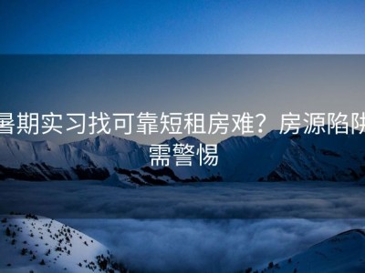 暑期实习找可靠短租房难？房源陷阱需警惕