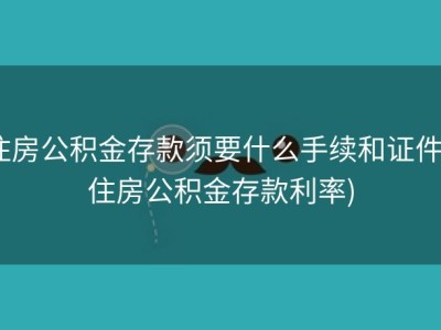 住房公积金存款须要什么手续和证件 (住房公积金存款利率)