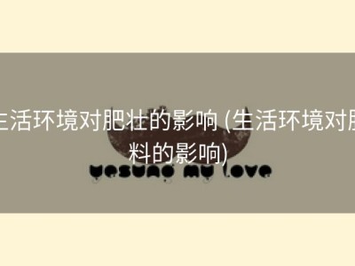 生活环境对肥壮的影响 (生活环境对肥料的影响)