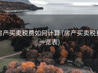 房产买卖税费如何计算 (房产买卖税费一览表)