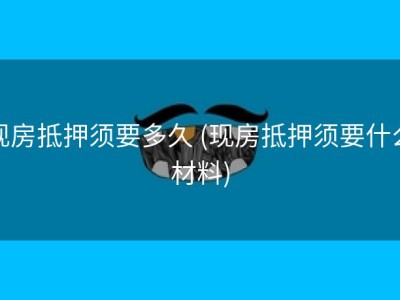 现房抵押须要多久 (现房抵押须要什么材料)