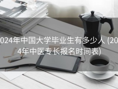 2024年中国大学毕业生有多少人 (2024年中医专长报名时间表)