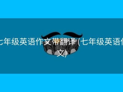 七年级英语作文带翻译 (七年级英语作文)