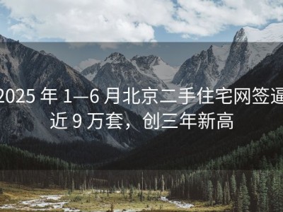2025 年 1—6 月北京二手住宅网签逼近 9 万套，创三年新高