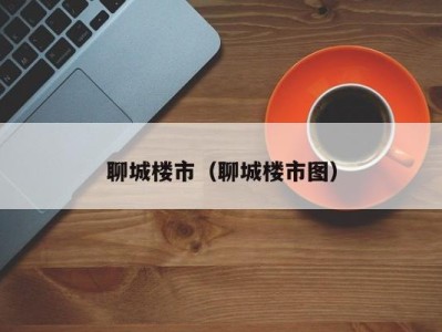 聊城楼市（聊城楼市图）