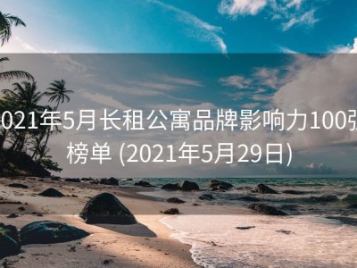 2021年5月长租公寓品牌影响力100强榜单 (2021年5月29日)